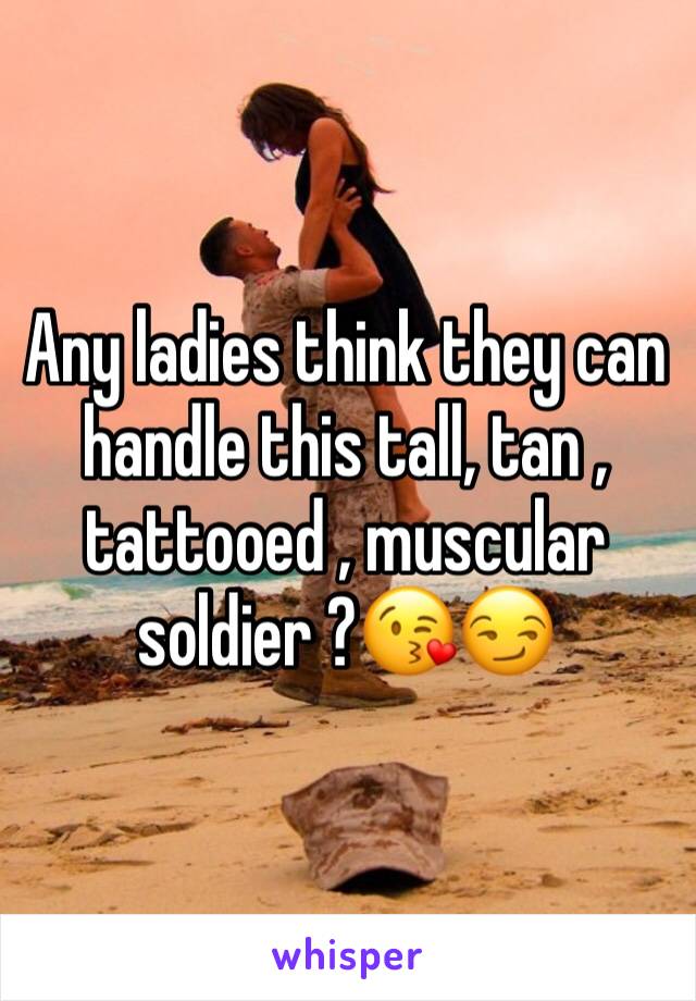 Any ladies think they can handle this tall, tan , tattooed , muscular soldier ?😘😏