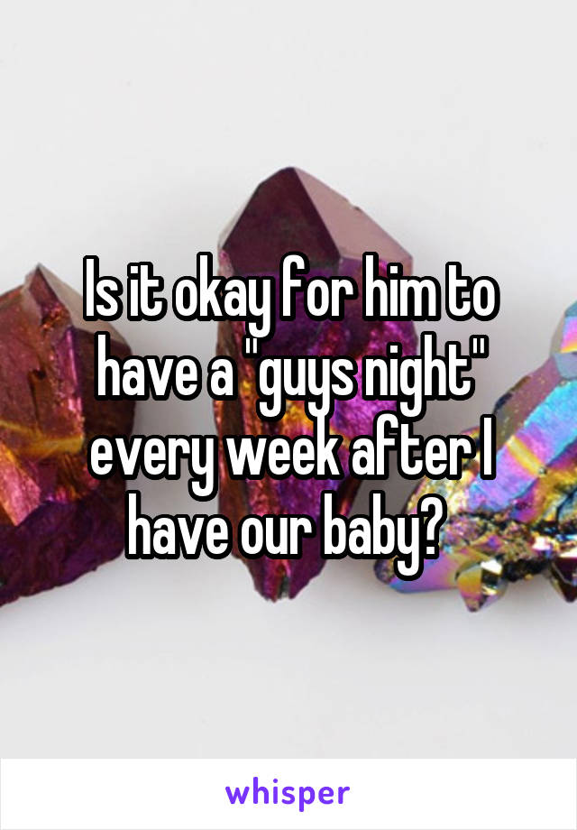 Is it okay for him to have a "guys night" every week after I have our baby? 