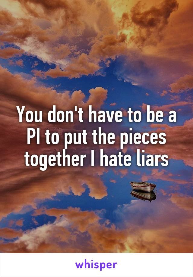 You don't have to be a PI to put the pieces together I hate liars