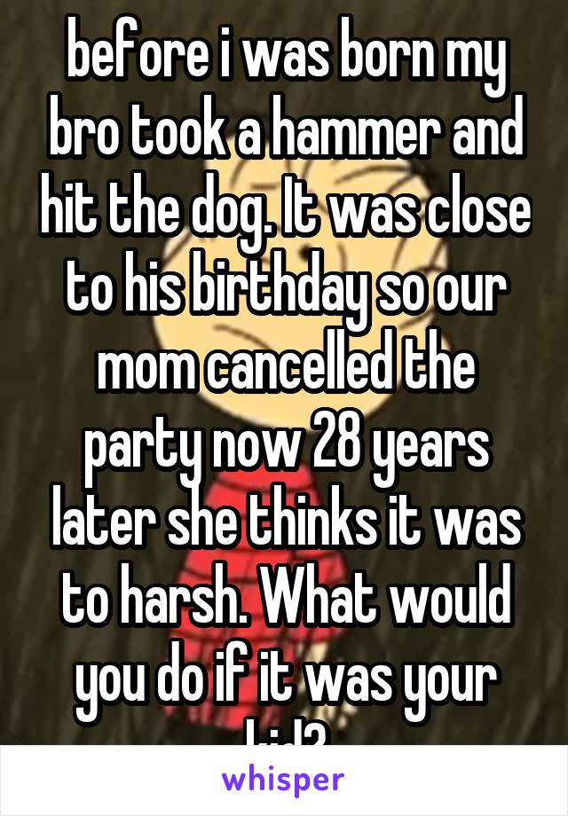 before i was born my bro took a hammer and hit the dog. It was close to his birthday so our mom cancelled the party now 28 years later she thinks it was to harsh. What would you do if it was your kid?