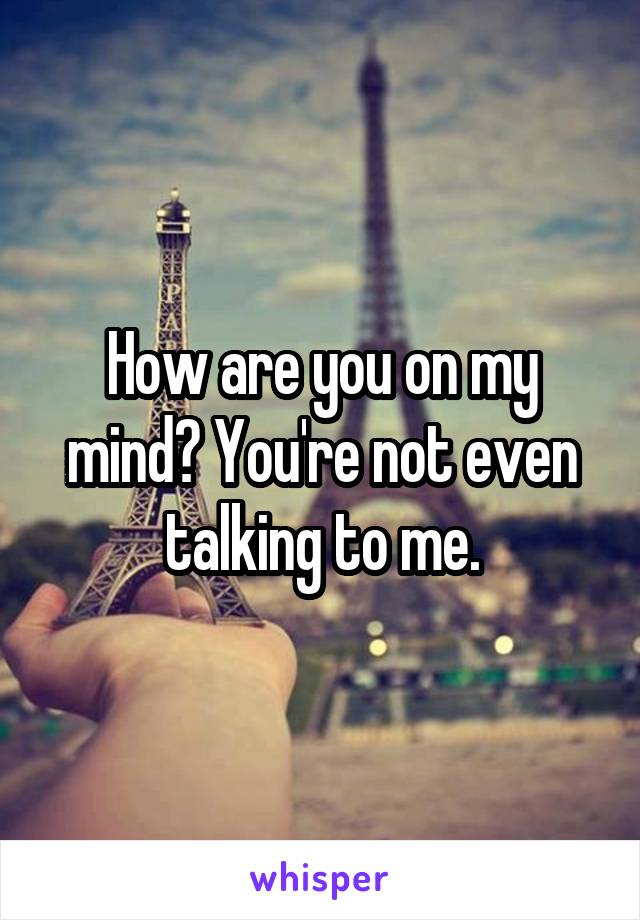 How are you on my mind? You're not even talking to me.