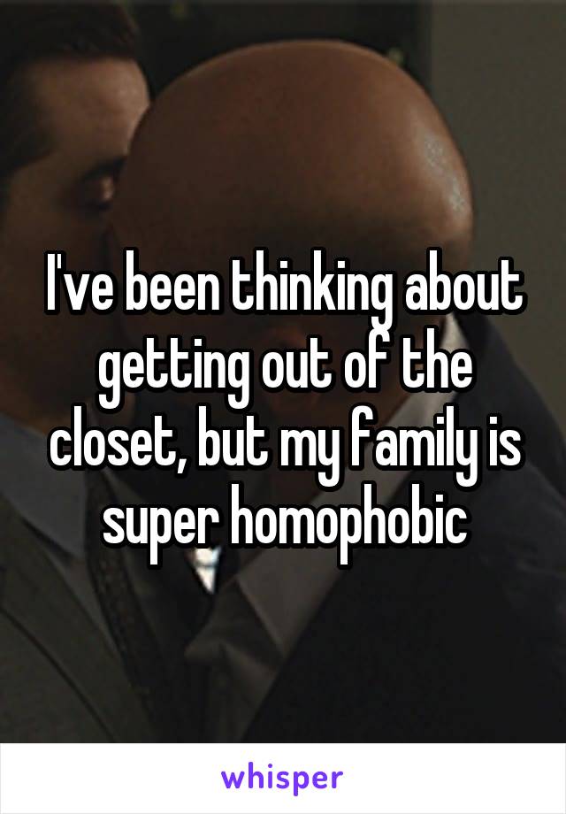 I've been thinking about getting out of the closet, but my family is super homophobic