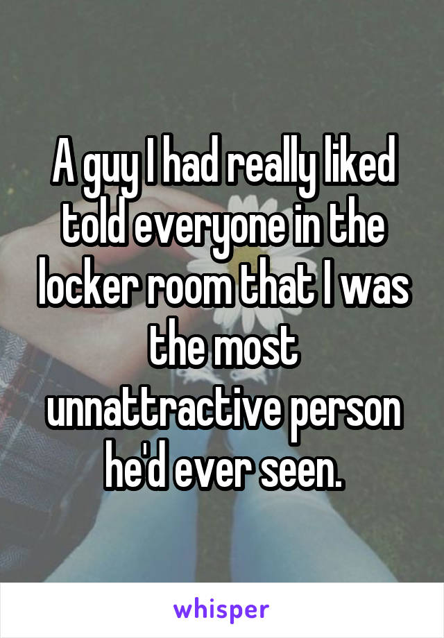 A guy I had really liked told everyone in the locker room that I was the most unnattractive person he'd ever seen.