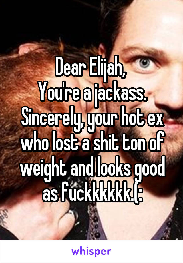 Dear Elijah, 
You're a jackass.
Sincerely, your hot ex who lost a shit ton of weight and looks good as fuckkkkkk.(: