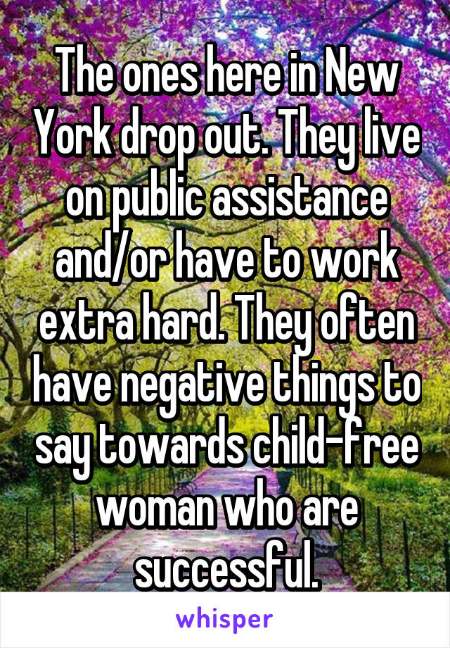 The ones here in New York drop out. They live on public assistance and/or have to work extra hard. They often have negative things to say towards child-free woman who are successful.
