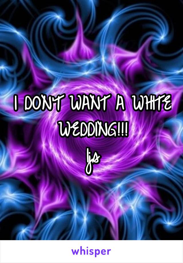 I DON'T WANT A WHITE WEDDING!!!
Ijs