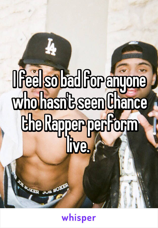 I feel so bad for anyone who hasn't seen Chance the Rapper perform live. 