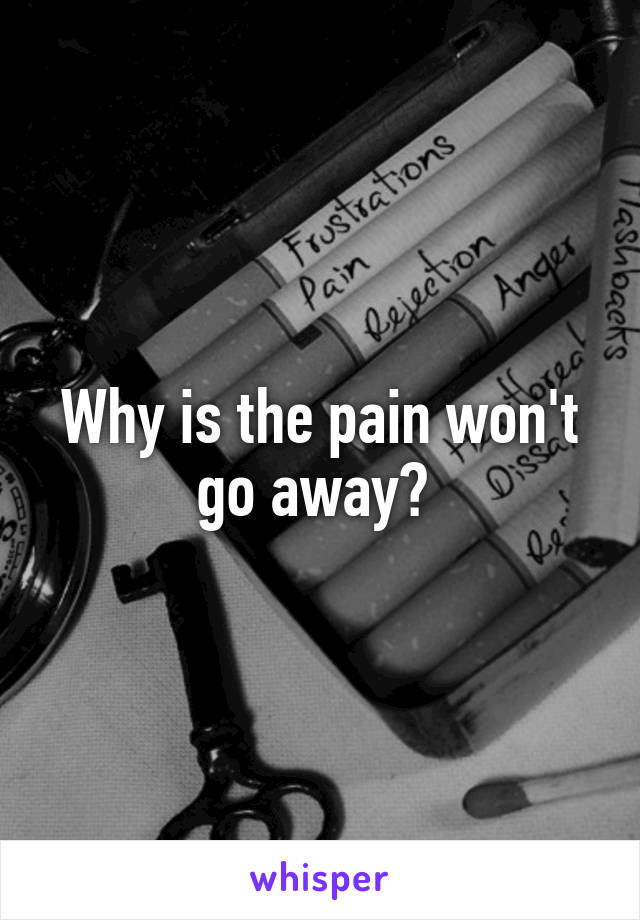 Why is the pain won't go away? 