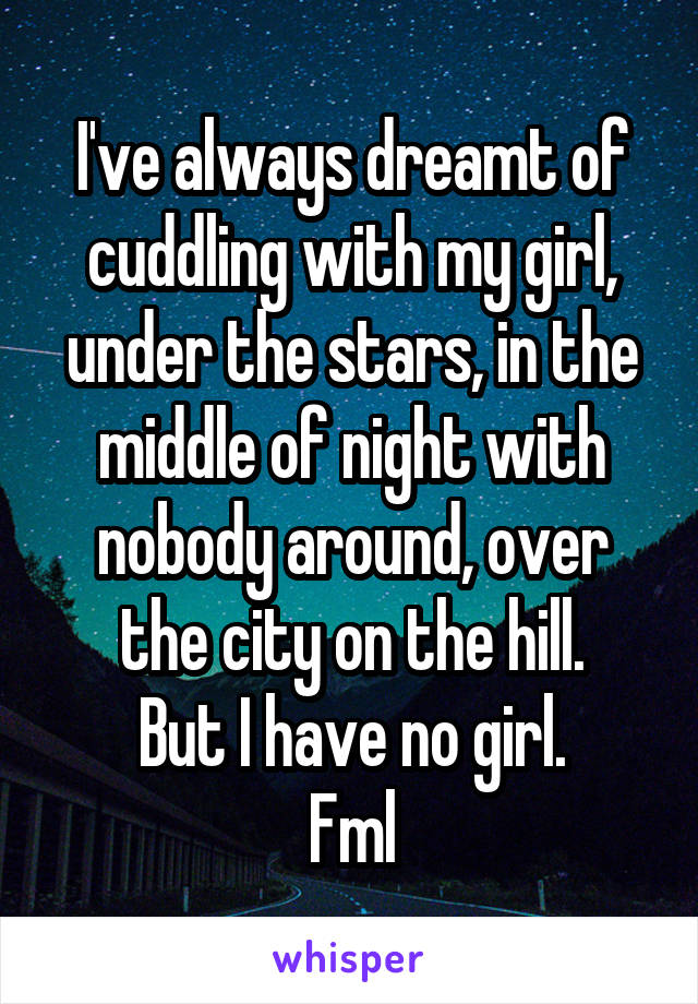 I've always dreamt of cuddling with my girl, under the stars, in the middle of night with nobody around, over the city on the hill.
But I have no girl.
Fml