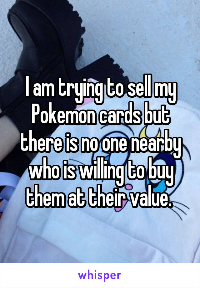 I am trying to sell my Pokemon cards but there is no one nearby who is willing to buy them at their value. 