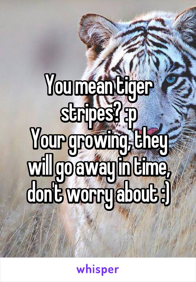 You mean tiger stripes? :p
Your growing, they will go away in time, don't worry about :)