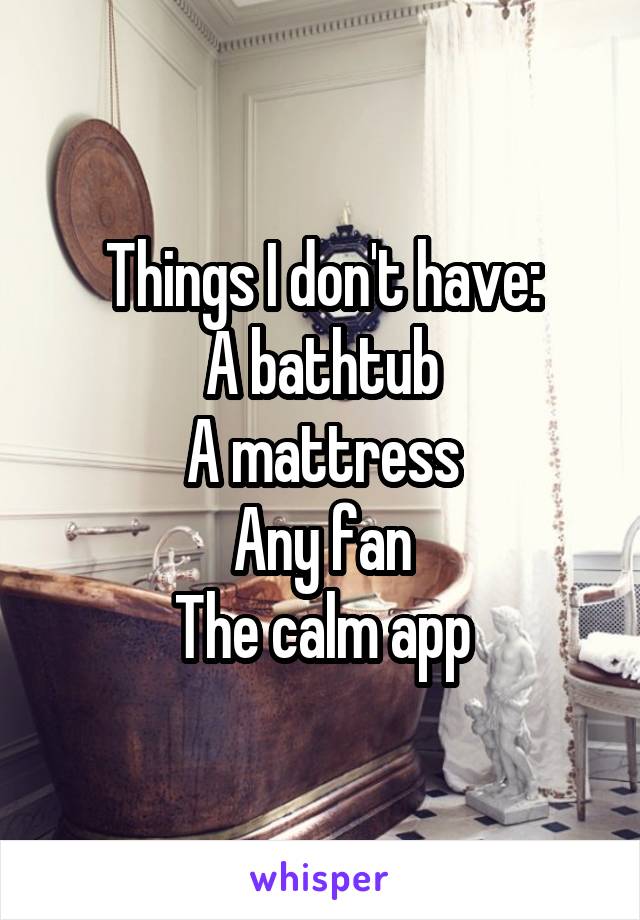 Things I don't have:
A bathtub
A mattress
Any fan
The calm app