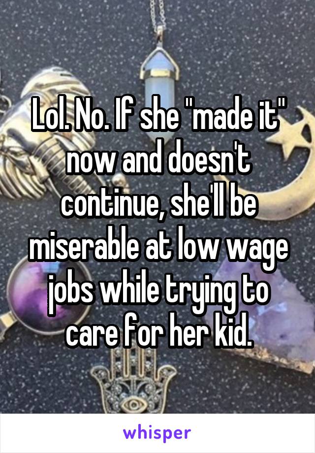Lol. No. If she "made it" now and doesn't continue, she'll be miserable at low wage jobs while trying to care for her kid.