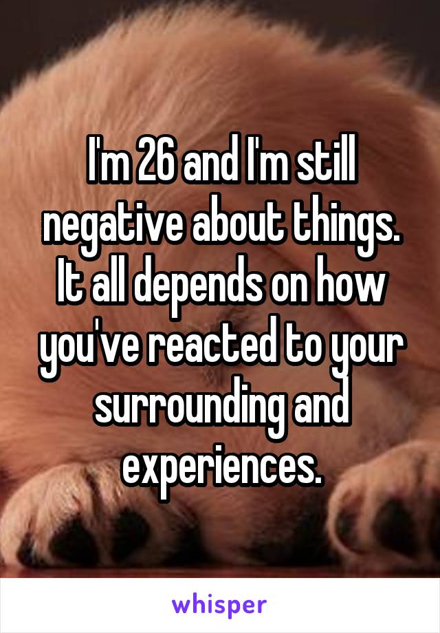 I'm 26 and I'm still negative about things. It all depends on how you've reacted to your surrounding and experiences.