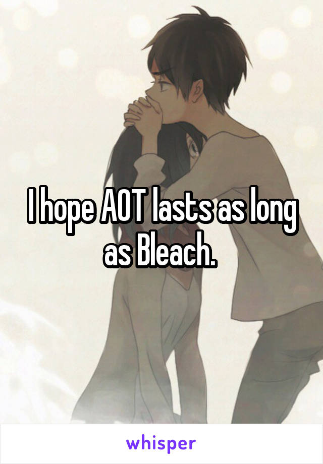 I hope AOT lasts as long as Bleach. 