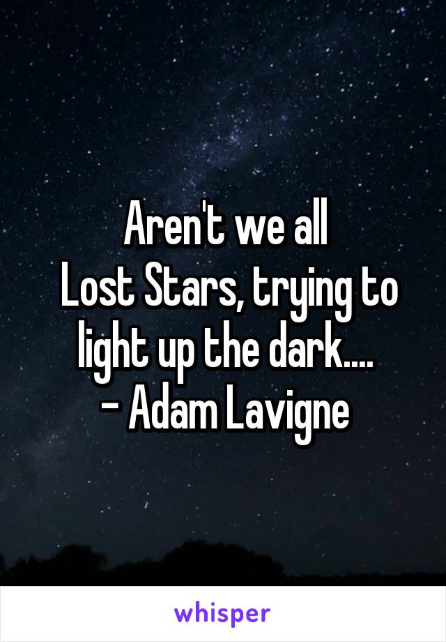 Aren't we all
 Lost Stars, trying to light up the dark....
- Adam Lavigne