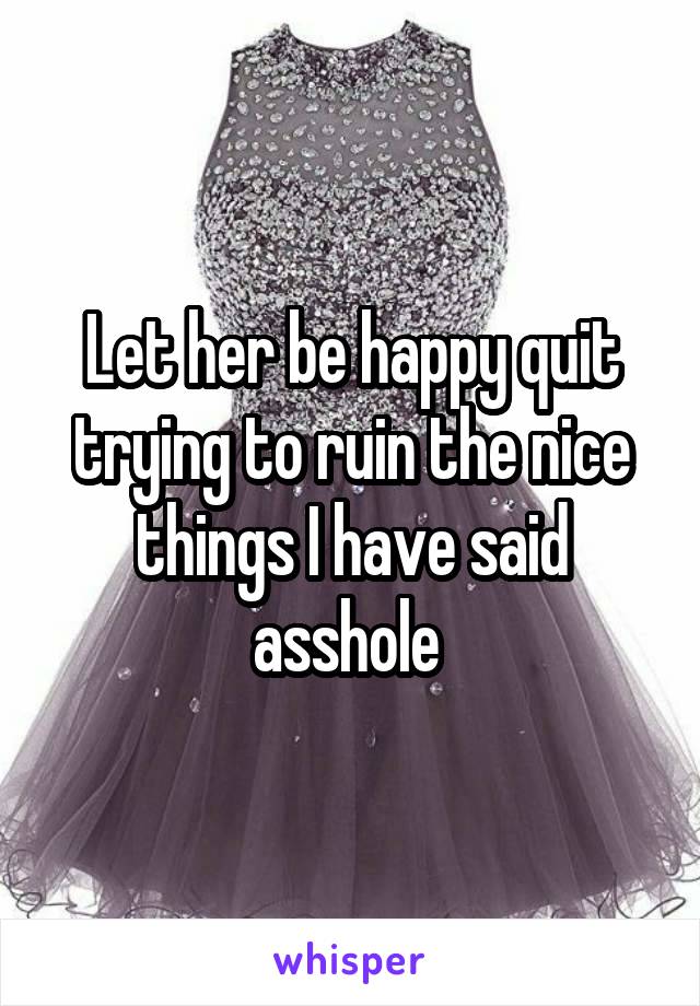 Let her be happy quit trying to ruin the nice things I have said asshole 