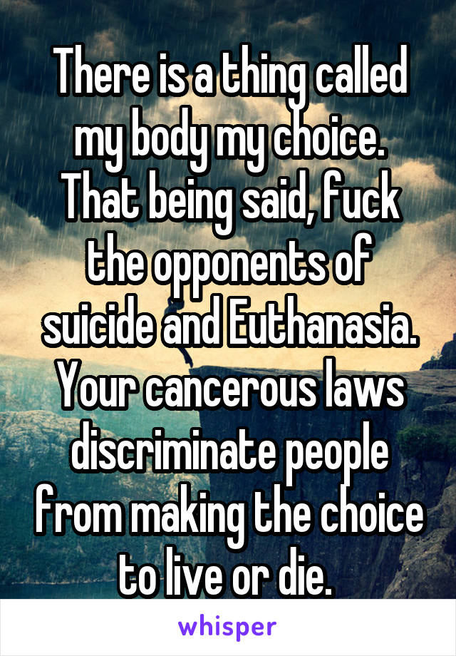 There is a thing called my body my choice. That being said, fuck the opponents of suicide and Euthanasia. Your cancerous laws discriminate people from making the choice to live or die. 