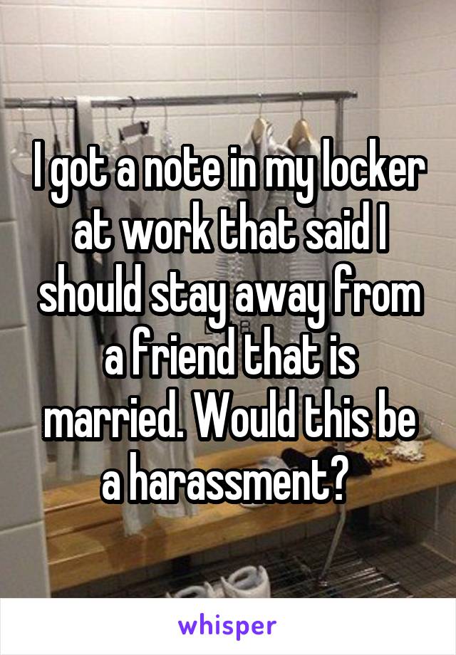 I got a note in my locker at work that said I should stay away from a friend that is married. Would this be a harassment? 