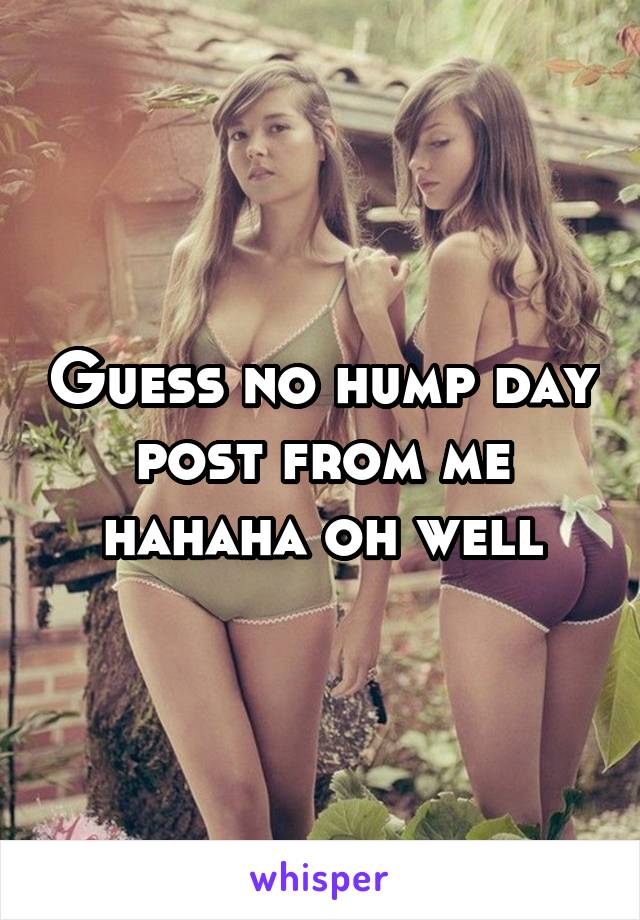 Guess no hump day post from me hahaha oh well