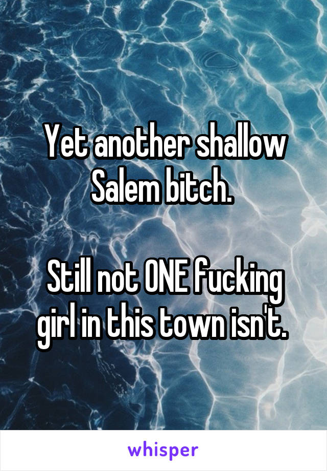 Yet another shallow Salem bitch. 

Still not ONE fucking girl in this town isn't. 