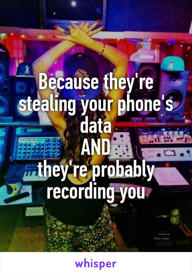 Because they're stealing your phone's data
AND
they're probably recording you