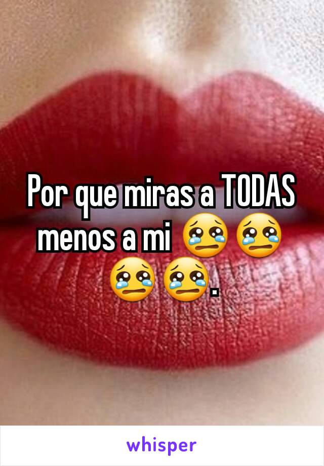 Por que miras a TODAS menos a mi 😢😢😢😢.