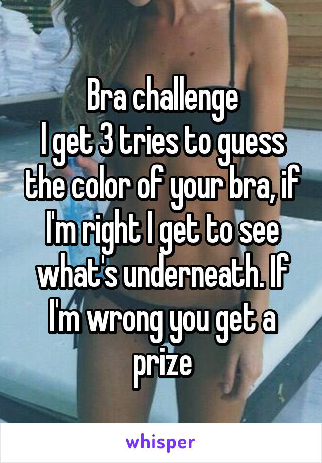 Bra challenge
I get 3 tries to guess the color of your bra, if I'm right I get to see what's underneath. If I'm wrong you get a prize