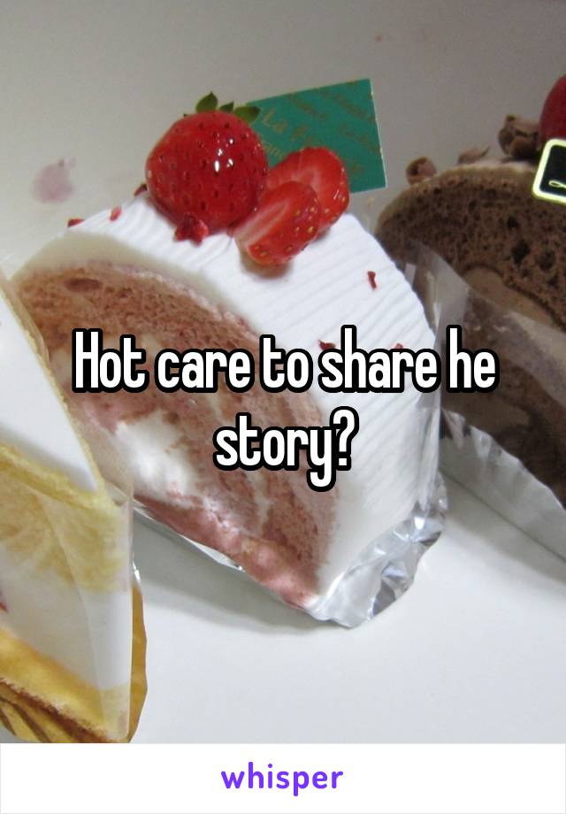 Hot care to share he story?