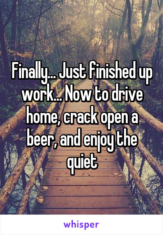 Finally... Just finished up work... Now to drive home, crack open a beer, and enjoy the quiet