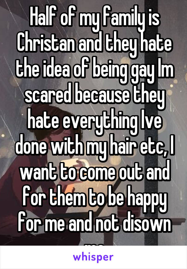 Half of my family is Christan and they hate the idea of being gay Im scared because they hate everything Ive done with my hair etc, I want to come out and for them to be happy for me and not disown me