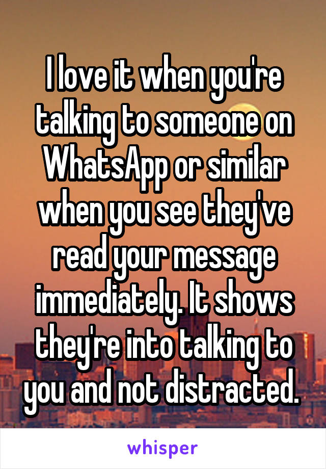 I love it when you're talking to someone on WhatsApp or similar when you see they've read your message immediately. It shows they're into talking to you and not distracted. 