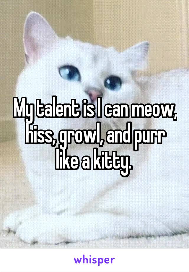 My talent is I can meow, hiss, growl, and purr like a kitty. 