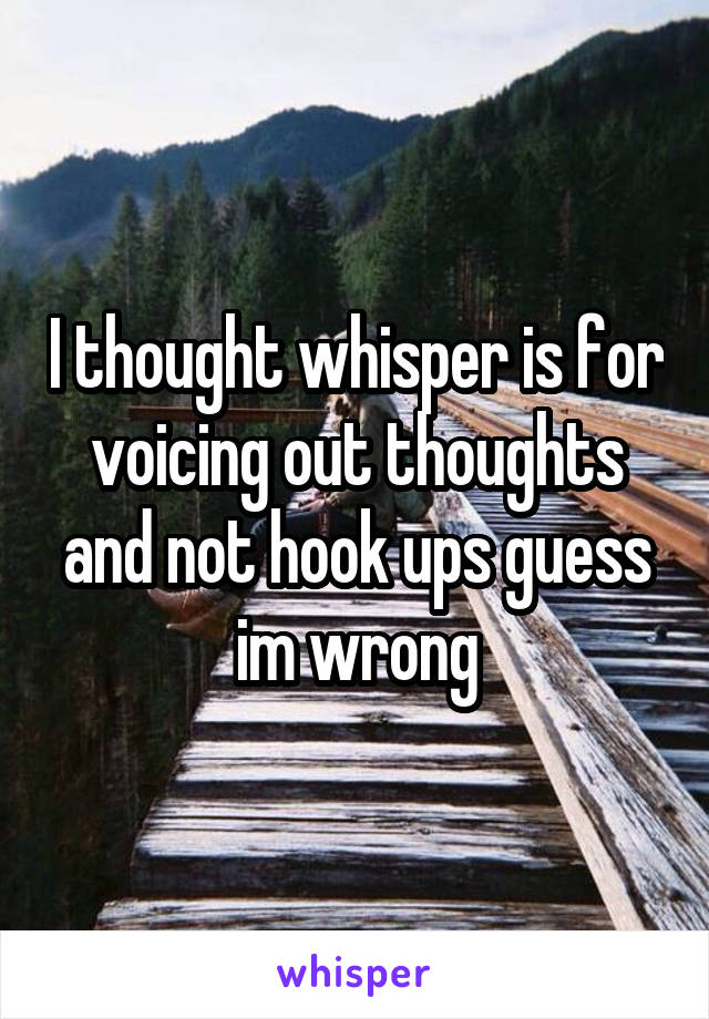 I thought whisper is for voicing out thoughts and not hook ups guess im wrong