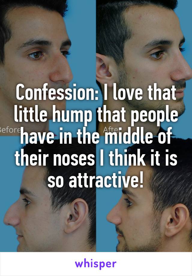 Confession: I love that little hump that people have in the middle of their noses I think it is so attractive!