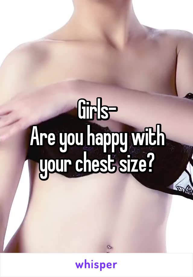 Girls-
Are you happy with your chest size?