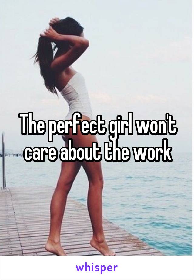 The perfect girl won't care about the work