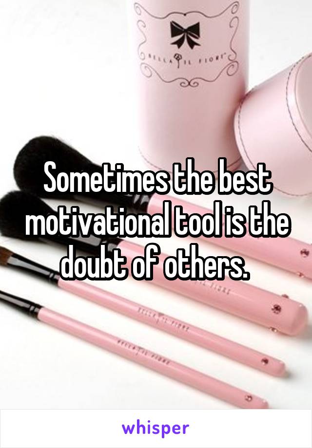 Sometimes the best motivational tool is the doubt of others. 