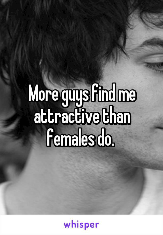 More guys find me attractive than females do. 