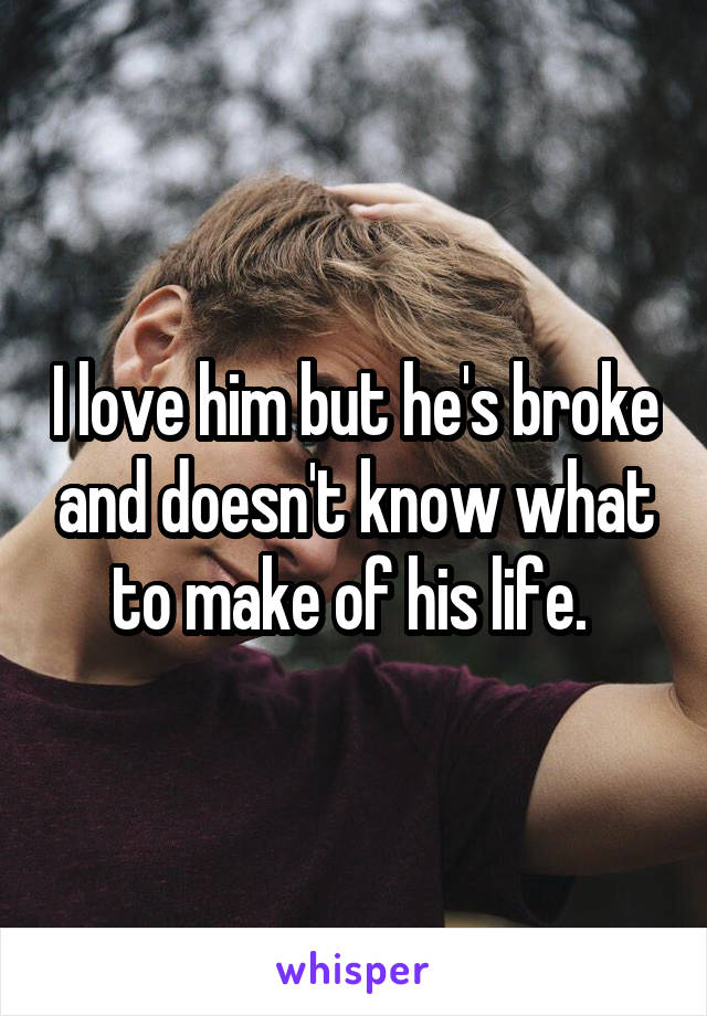 I love him but he's broke and doesn't know what to make of his life. 