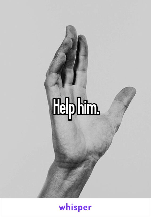 Help him.