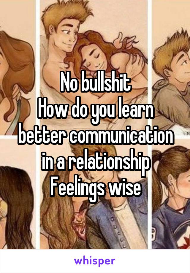 No bullshit
How do you learn better communication in a relationship
Feelings wise