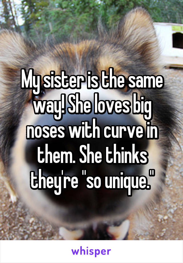 My sister is the same way! She loves big noses with curve in them. She thinks they're "so unique."