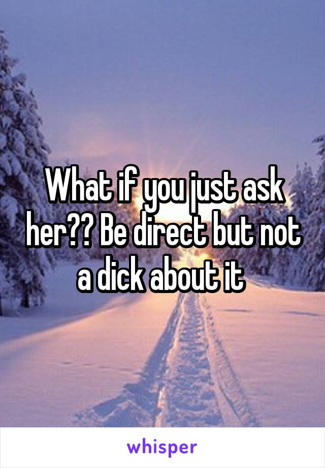 What if you just ask her?? Be direct but not a dick about it 