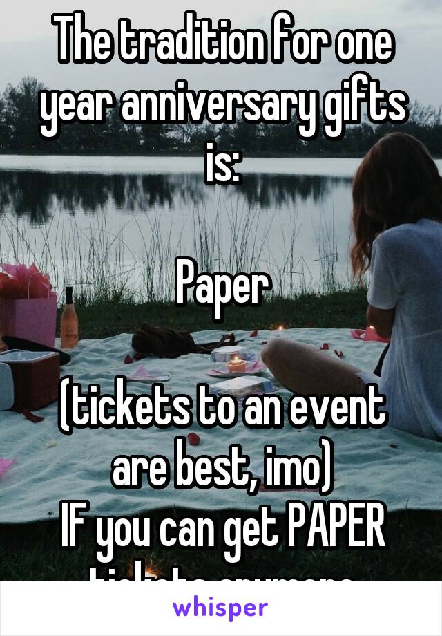 The tradition for one year anniversary gifts is:

Paper

(tickets to an event are best, imo)
IF you can get PAPER tickets anymore