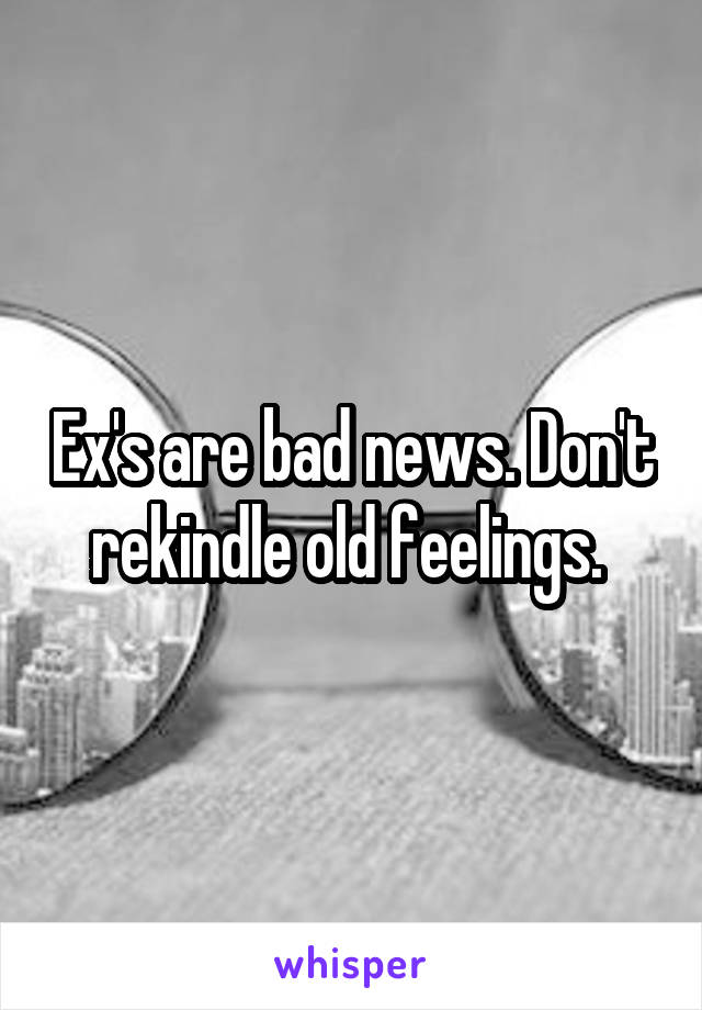 Ex's are bad news. Don't rekindle old feelings. 