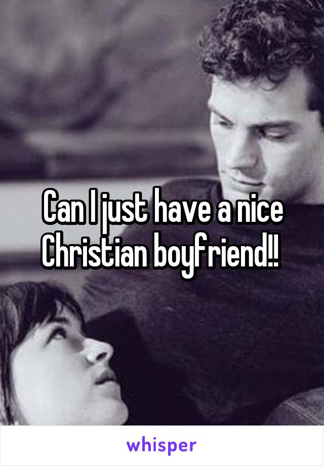 Can I just have a nice Christian boyfriend!! 