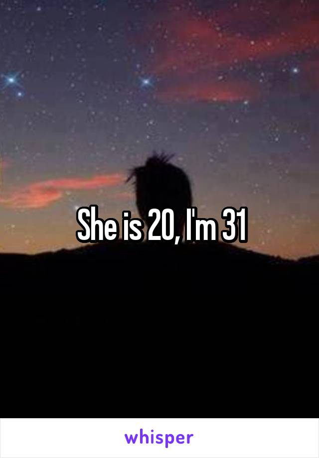 She is 20, I'm 31