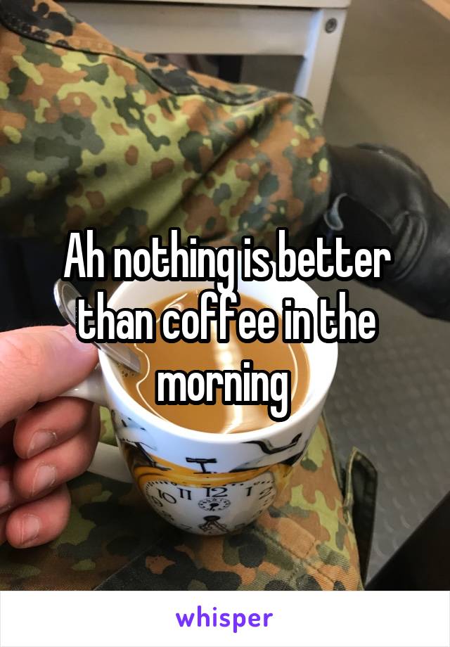 Ah nothing is better than coffee in the morning 