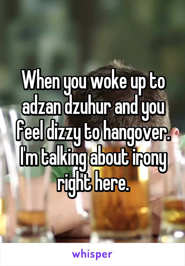 When you woke up to adzan dzuhur and you feel dizzy to hangover. I'm talking about irony right here.